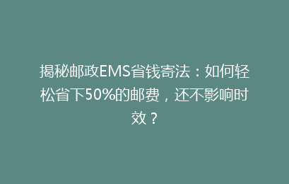 揭秘邮政EMS省钱寄法：如何轻松省下50%的邮费，还不影响时效？
