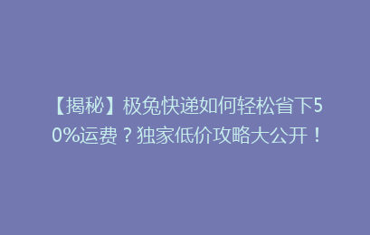 【揭秘】极兔快递如何轻松省下50%运费？独家低价攻略大公开！