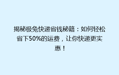 揭秘极兔快递省钱秘籍:如何轻松省下50%的运费,让你快递更实惠!