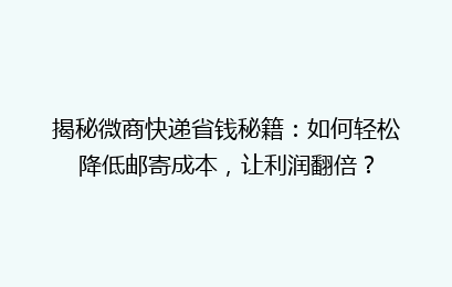 揭秘微商快递省钱秘籍:如何轻松降低邮寄成本,让利润翻倍?