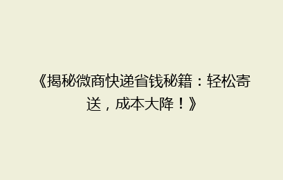 《揭秘微商快递省钱秘籍：轻松寄送，成本大降！》