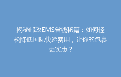 揭秘邮政EMS省钱秘籍:如何轻松降低国际快递费用,让你的包裹更实惠?