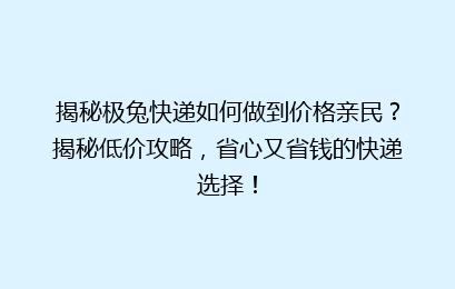 揭秘极兔快递如何做到价格亲民?揭秘低价攻略,省心又省钱的快递选择!
