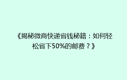 《揭秘微商快递省钱秘籍：如何轻松省下50%的邮费？》
