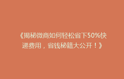 《揭秘微商如何轻松省下50%快递费用，省钱秘籍大公开！》