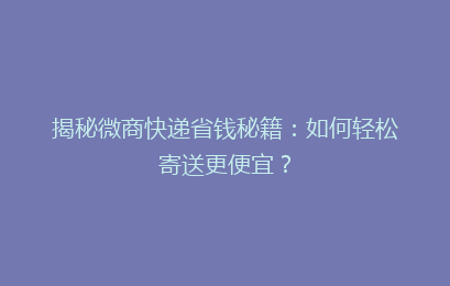 揭秘微商快递省钱秘籍：如何轻松寄送更便宜？