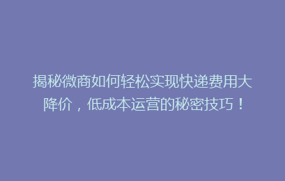 揭秘微商如何轻松实现快递费用大降价，低成本运营的秘密技巧！