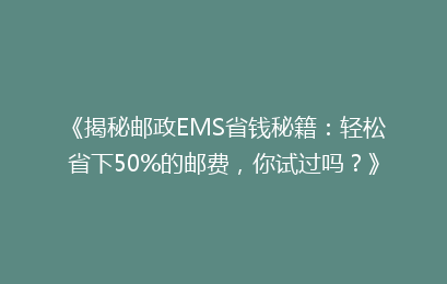 《揭秘邮政EMS省钱秘籍:轻松省下50%的邮费,你试过吗?》