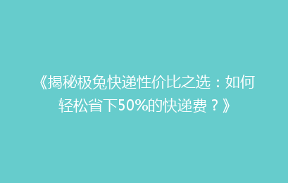 《揭秘极兔快递性价比之选：如何轻松省下50%的快递费？》
