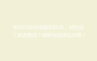 如何巧妙利用邮政EMS，轻松省下寄递费用？揭秘省钱寄法攻略！