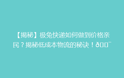 【揭秘】极兔快递如何做到价格亲民？揭秘低成本物流的秘诀！🎯