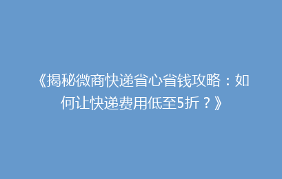 《揭秘微商快递省心省钱攻略：如何让快递费用低至5折？》