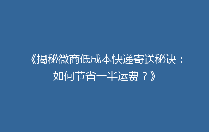 《揭秘微商低成本快递寄送秘诀：如何节省一半运费？》