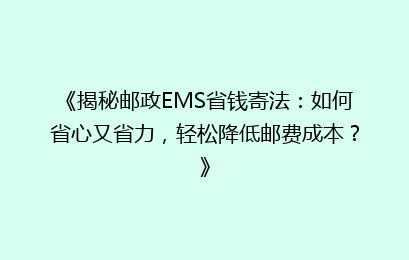 《揭秘邮政EMS省钱寄法:如何省心又省力,轻松降低邮费成本?》