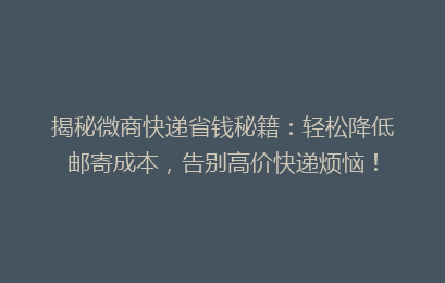 揭秘微商快递省钱秘籍：轻松降低邮寄成本，告别高价快递烦恼！