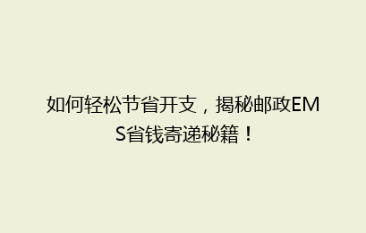 如何轻松节省开支，揭秘邮政EMS省钱寄递秘籍！