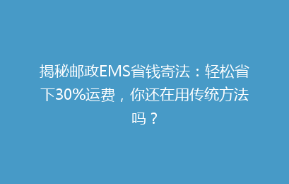 揭秘邮政EMS省钱寄法：轻松省下30%运费，你还在用传统方法吗？