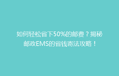 如何轻松省下50%的邮费？揭秘邮政EMS的省钱寄法攻略！