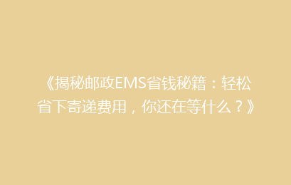 《揭秘邮政EMS省钱秘籍：轻松省下寄递费用，你还在等什么？》
