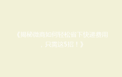 《揭秘微商如何轻松省下快递费用，只需这5招！》