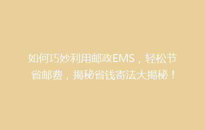 如何巧妙利用邮政EMS,轻松节省邮费,揭秘省钱寄法大揭秘!