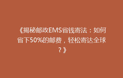 《揭秘邮政EMS省钱寄法：如何省下50%的邮费，轻松寄达全球？》