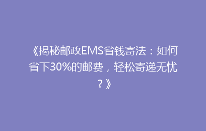 《揭秘邮政EMS省钱寄法：如何省下30%的邮费，轻松寄递无忧？》