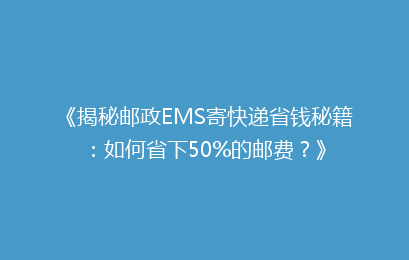 《揭秘邮政EMS寄快递省钱秘籍：如何省下50%的邮费？》