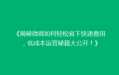 《揭秘微商如何轻松省下快递费用，低成本运营秘籍大公开！》
