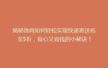 揭秘微商如何轻松实现快递寄送低至5折，省心又省钱的小秘诀！