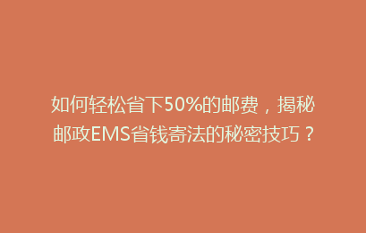 如何轻松省下50%的邮费，揭秘邮政EMS省钱寄法的秘密技巧？