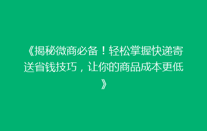 《揭秘微商必备！轻松掌握快递寄送省钱技巧，让你的商品成本更低》