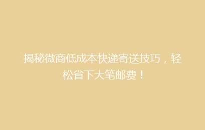 揭秘微商低成本快递寄送技巧，轻松省下大笔邮费！