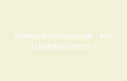 揭秘微商快递寄送省钱攻略:如何让快递费用低至五折?
