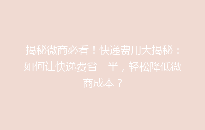 揭秘微商必看！快递费用大揭秘：如何让快递费省一半，轻松降低微商成本？