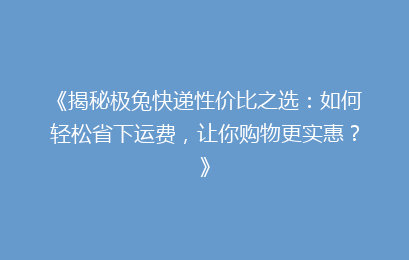 《揭秘极兔快递性价比之选：如何轻松省下运费，让你购物更实惠？》