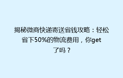 揭秘微商快递寄送省钱攻略：轻松省下50%的物流费用，你get了吗？