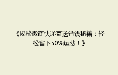 《揭秘微商快递寄送省钱秘籍：轻松省下50%运费！》