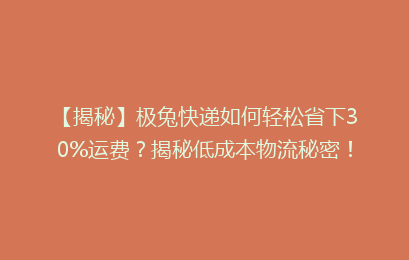 【揭秘】极兔快递如何轻松省下30%运费?揭秘低成本物流秘密!