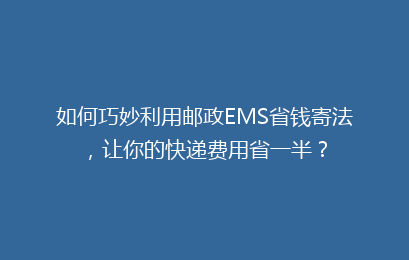 如何巧妙利用邮政EMS省钱寄法，让你的快递费用省一半？