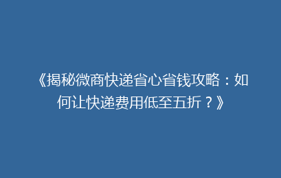 《揭秘微商快递省心省钱攻略：如何让快递费用低至五折？》