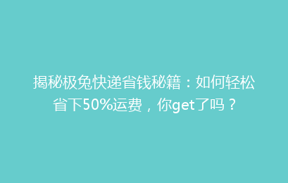 揭秘极兔快递省钱秘籍：如何轻松省下50%运费，你get了吗？