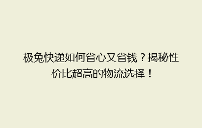 极兔快递如何省心又省钱？揭秘性价比超高的物流选择！
