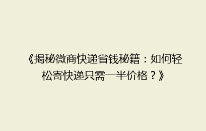 《揭秘微商快递省钱秘籍：如何轻松寄快递只需一半价格？》