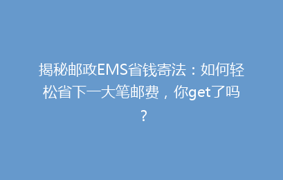 揭秘邮政EMS省钱寄法:如何轻松省下一大笔邮费,你get了吗?