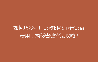 如何巧妙利用邮政EMS节省邮寄费用,揭秘省钱寄法攻略!