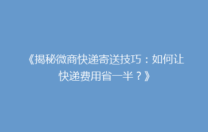 《揭秘微商快递寄送技巧：如何让快递费用省一半？》