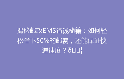 揭秘邮政EMS省钱秘籍:如何轻松省下50%的邮费,还能保证快递速度?📦