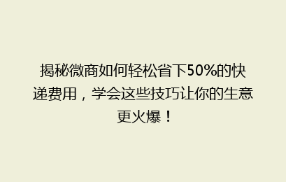 揭秘微商如何轻松省下50%的快递费用,学会这些技巧让你的生意更火爆!