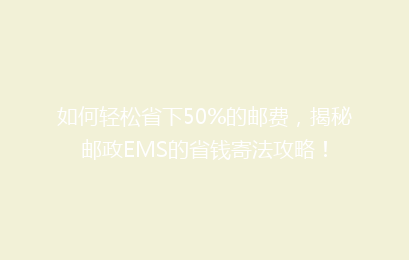 如何轻松省下50%的邮费,揭秘邮政EMS的省钱寄法攻略!